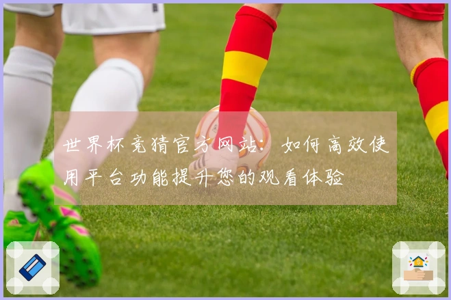世界杯竞猜官方网站：如何高效使用平台功能提升您的观看体验