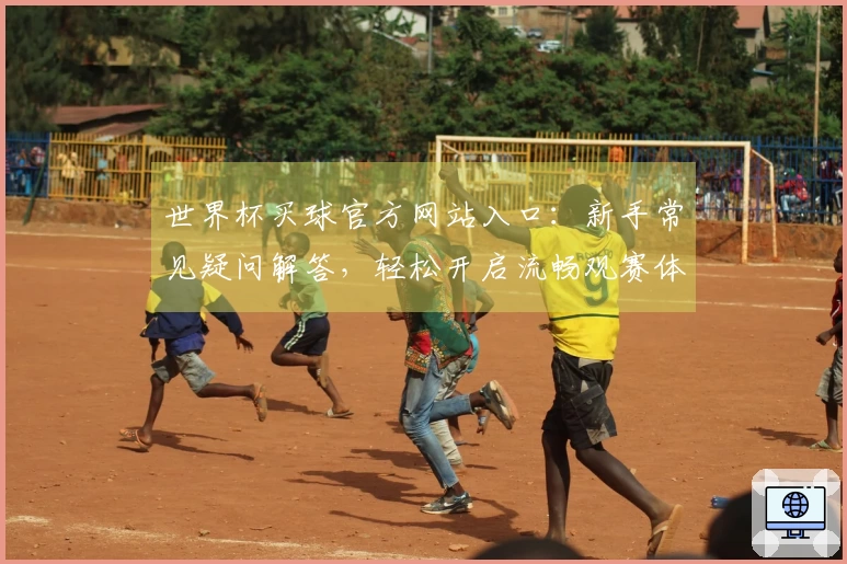 世界杯买球官方网站入口：新手常见疑问解答，轻松开启流畅观赛体验