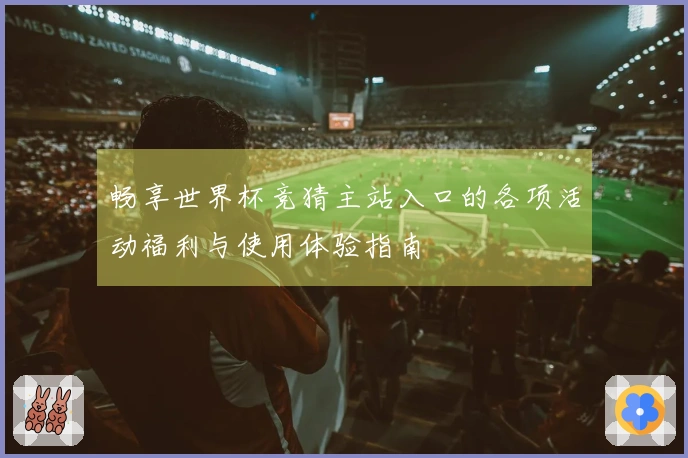 畅享世界杯竞猜主站入口的各项活动福利与使用体验指南