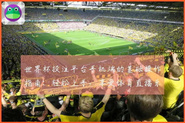 世界杯投注平台手机端的基础操作指南：轻松上手，享受体育直播乐趣