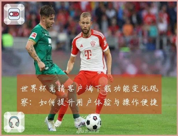 世界杯竞猜客户端下载功能变化观察：如何提升用户体验与操作便捷性
