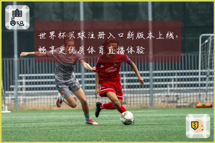 世界杯买球注册入口新版本上线，畅享更优质体育直播体验