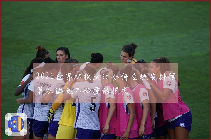 2026世界杯投注时如何合理安排预算以避免不必要的损失