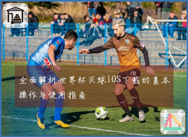 全面解析世界杯买球iOS下载的基本操作与使用指南