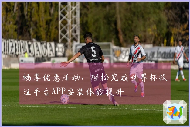 畅享优惠活动，轻松完成世界杯投注平台APP安装体验提升