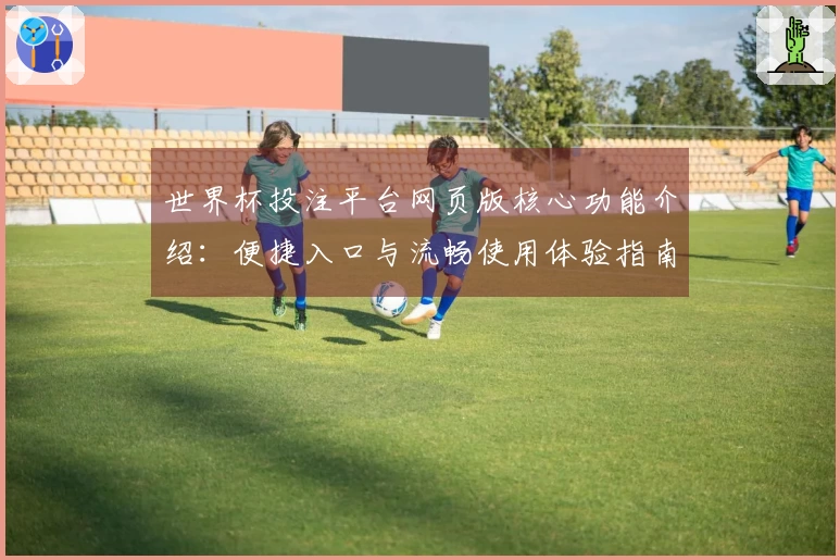 世界杯投注平台网页版核心功能介绍：便捷入口与流畅使用体验指南