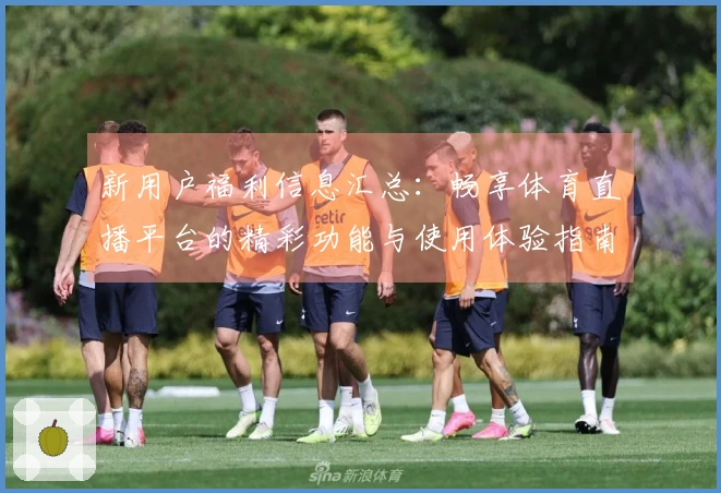 新用户福利信息汇总:畅享体育直播平台的精彩功能与使用体验指南