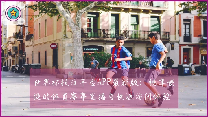 世界杯投注平台APP最新版：畅享便捷的体育赛事直播与快速访问体验