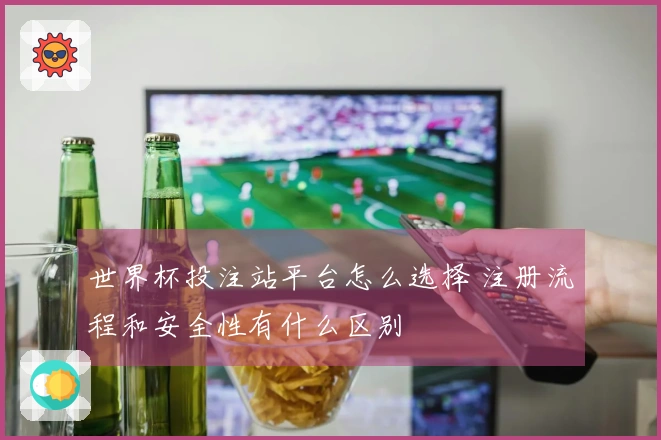 世界杯投注站平台怎么选择 注册流程和安全性有什么区别