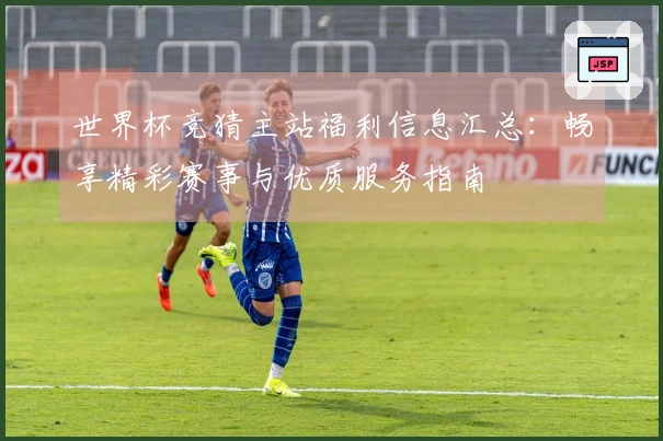 世界杯竞猜主站福利信息汇总：畅享精彩赛事与优质服务指南