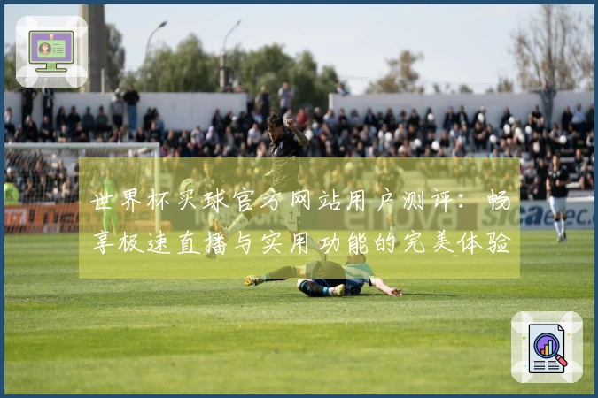 世界杯买球官方网站用户测评：畅享极速直播与实用功能的完美体验