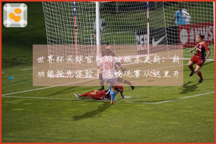 世界杯买球官网网址版本更新：新功能抢先体验，流畅观赛从这里开始