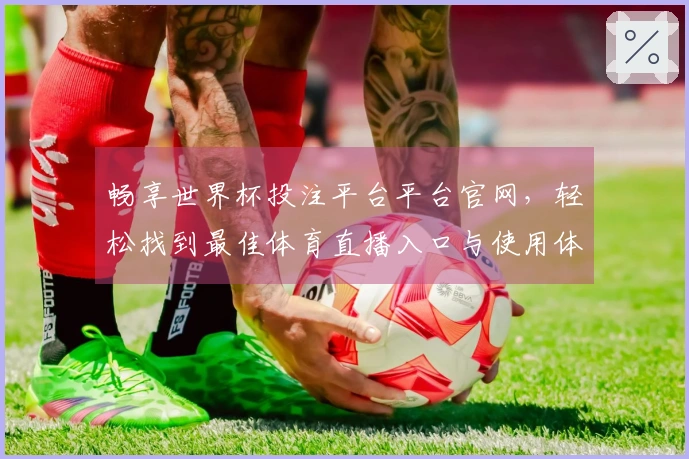 畅享世界杯投注平台平台官网，轻松找到最佳体育直播入口与使用体验指南