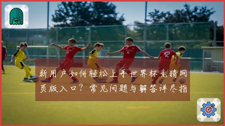 新用户如何轻松上手世界杯竞猜网页版入口？常见问题与解答详尽指南