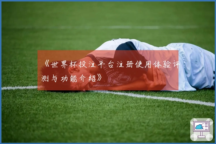 《世界杯投注平台注册使用体验评测与功能介绍》