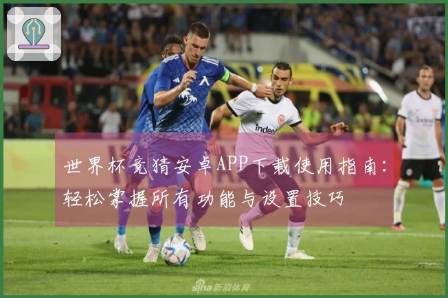 世界杯竞猜安卓APP下载使用指南：轻松掌握所有功能与设置技巧