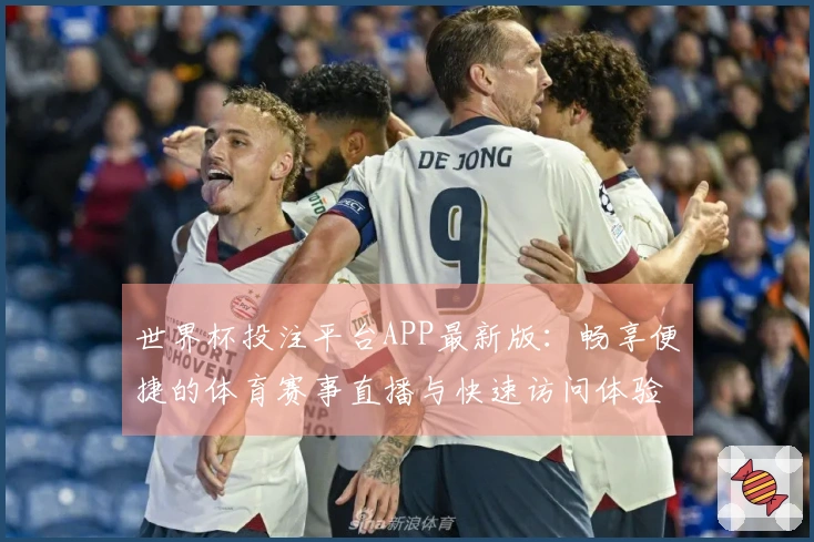 世界杯投注平台APP最新版：畅享便捷的体育赛事直播与快速访问体验