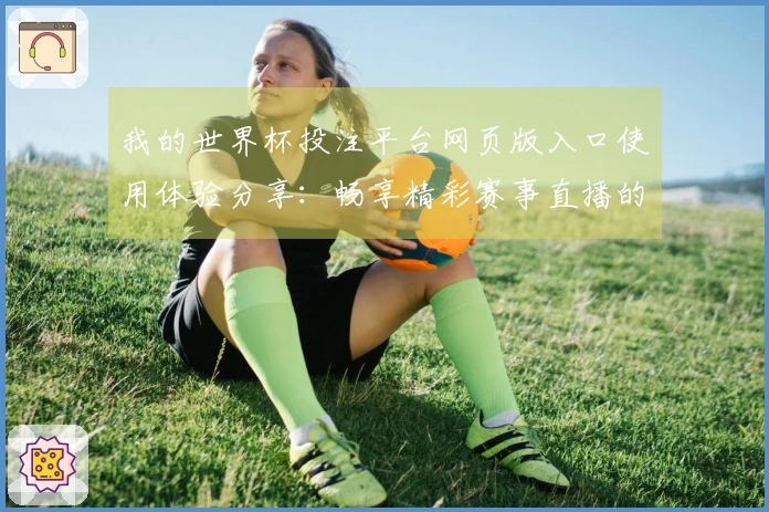 我的世界杯投注平台网页版入口使用体验分享：畅享精彩赛事直播的乐趣