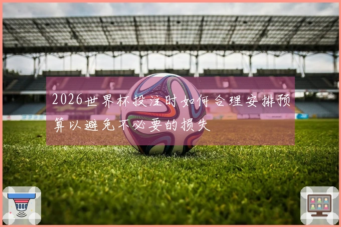 2026世界杯投注时如何合理安排预算以避免不必要的损失