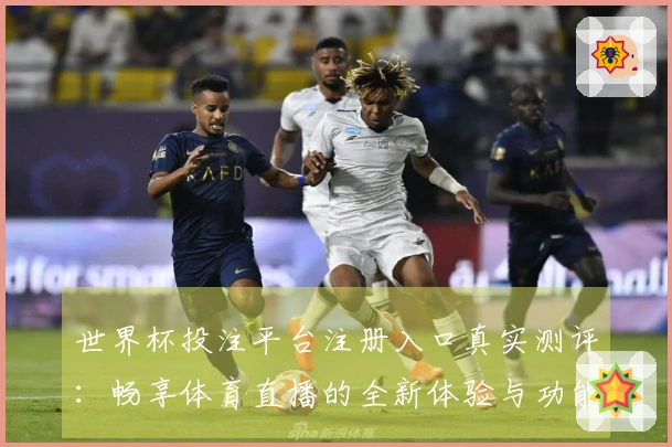 世界杯投注平台注册入口真实测评：畅享体育直播的全新体验与功能介绍